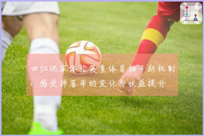 回归玩家体验英皇体育抽卡新机制，感受掉落率的变化与收益提升