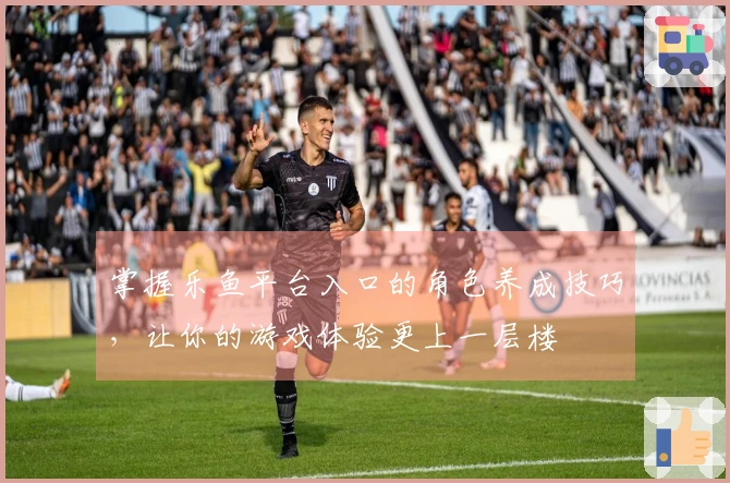 掌握乐鱼平台入口的角色养成技巧，让你的游戏体验更上一层楼