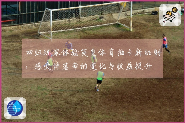 回归玩家体验英皇体育抽卡新机制，感受掉落率的变化与收益提升