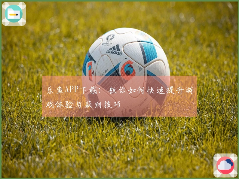 乐鱼APP下载：教你如何快速提升游戏体验与获利技巧