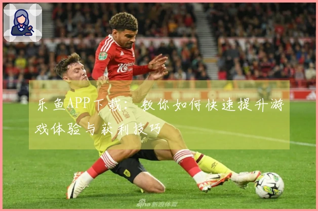 乐鱼APP下载：教你如何快速提升游戏体验与获利技巧